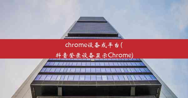 chrome设备或平台(抖音登录设备显示Chrome)