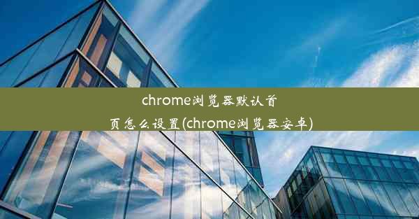 chrome浏览器默认首页怎么设置(chrome浏览器安卓)