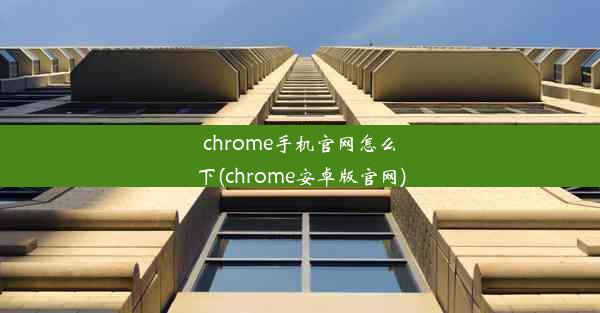 chrome手机官网怎么下(chrome安卓版官网)