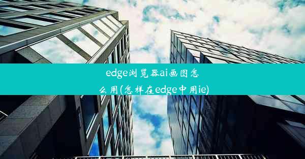 edge浏览器ai画图怎么用(怎样在edge中用ie)