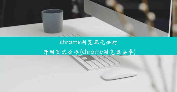 chrome浏览器无法打开网页怎么办(chrome浏览器安卓)