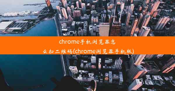 chrome手机浏览器怎么扫二维码(chrome浏览器手机版)