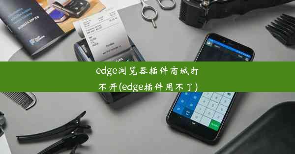 edge浏览器插件商城打不开(edge插件用不了)