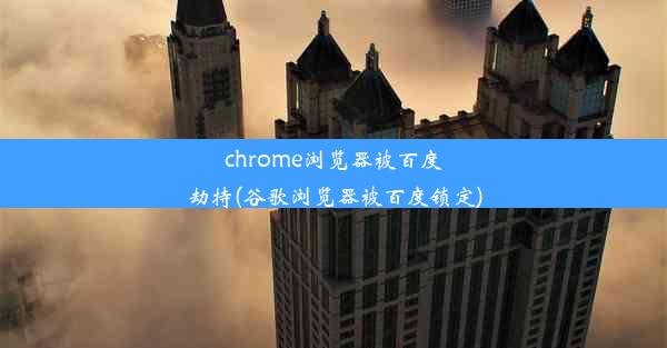 chrome浏览器被百度劫持(谷歌浏览器被百度锁定)