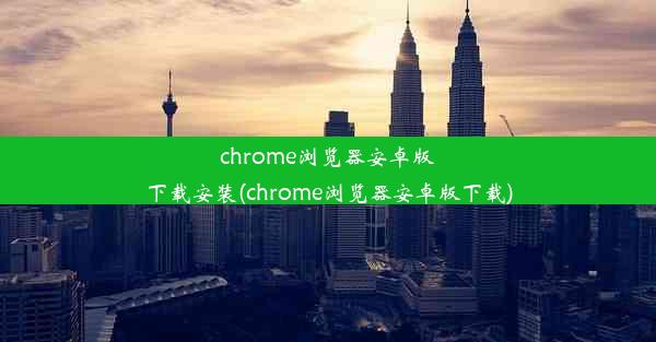 chrome浏览器安卓版下载安装(chrome浏览器安卓版下载)