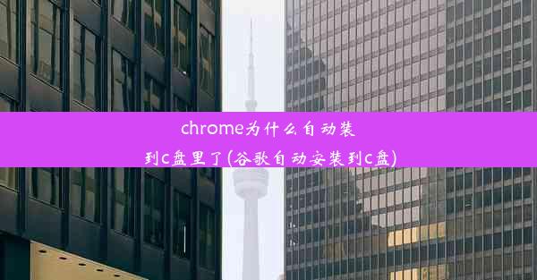 chrome为什么自动装到c盘里了(谷歌自动安装到c盘)