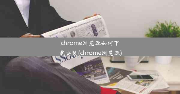 chrome浏览器如何下载安装(chrome浏览器)