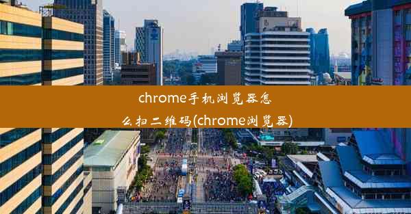 chrome手机浏览器怎么扫二维码(chrome浏览器)