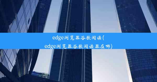 edge浏览器谷歌阅读(edge浏览器谷歌阅读器在哪)