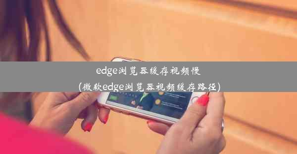 edge浏览器缓存视频慢(微软edge浏览器视频缓存路径)