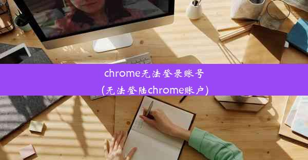 chrome无法登录账号(无法登陆chrome账户)