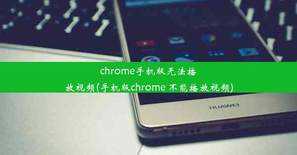 chrome手机版无法播放视频(手机版chrome 不能播放视频)