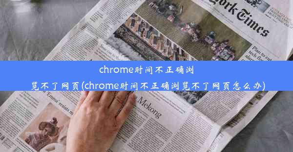 chrome时间不正确浏览不了网页(chrome时间不正确浏览不了网页怎么办)