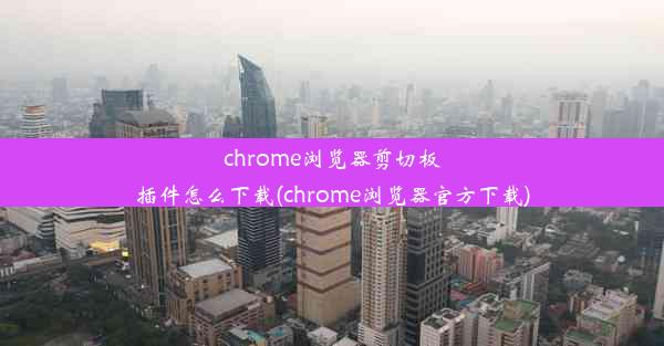 chrome浏览器剪切板插件怎么下载(chrome浏览器官方下载)