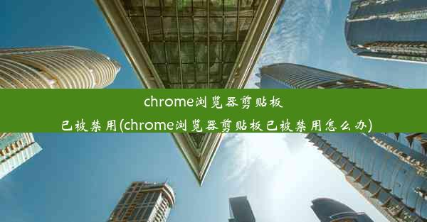 chrome浏览器剪贴板已被禁用(chrome浏览器剪贴板已被禁用怎么办)