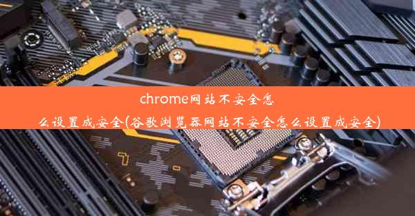 chrome网站不安全怎么设置成安全(谷歌浏览器网站不安全怎么设置成安全)