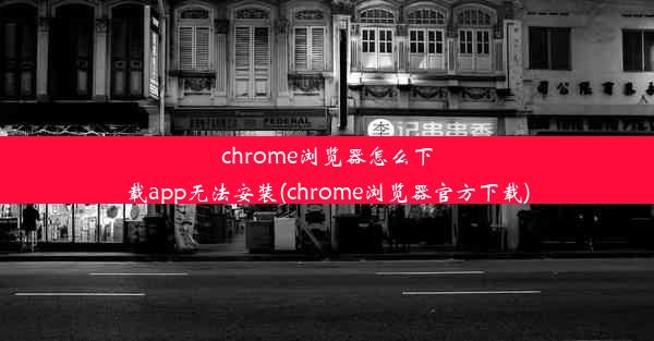 chrome浏览器怎么下载app无法安装(chrome浏览器官方下载)