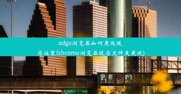 edge浏览器如何更改缓存位置(chrome浏览器缓存文件夹更改)