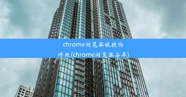 chrome浏览器被搜狗修改(chrome浏览器安卓)