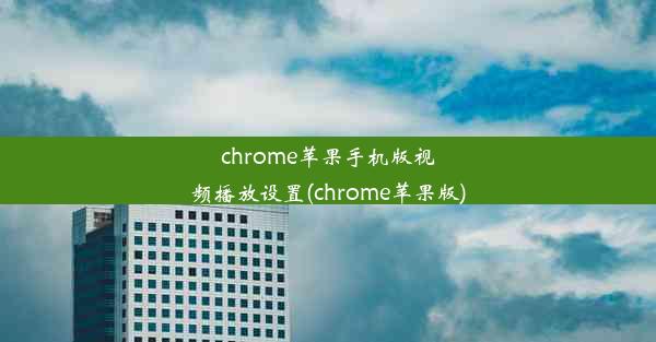 chrome苹果手机版视频播放设置(chrome苹果版)