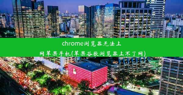 chrome浏览器无法上网苹果手机(苹果谷歌浏览器上不了网)