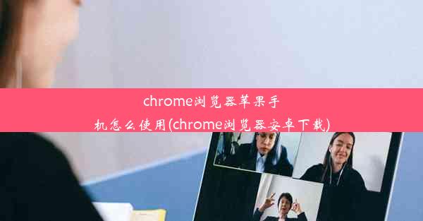 chrome浏览器苹果手机怎么使用(chrome浏览器安卓下载)