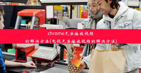 chrome无法播放视频的解决方法(电视无法播放视频的解决方法)