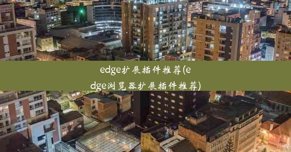 edge扩展插件推荐(edge浏览器扩展插件推荐)