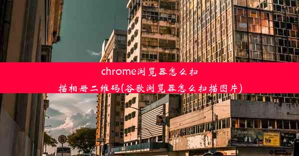 chrome浏览器怎么扫描相册二维码(谷歌浏览器怎么扫描图片)