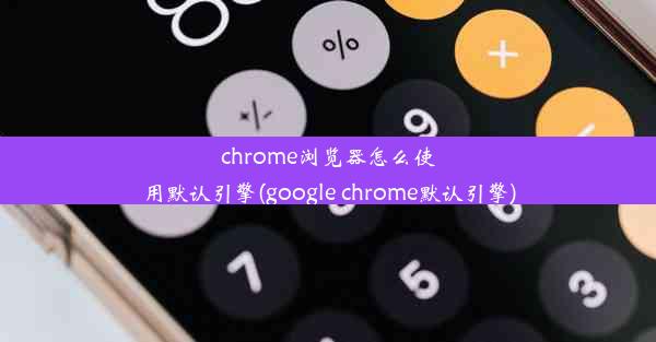 chrome浏览器怎么使用默认引擎(google chrome默认引擎)