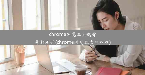 chrome浏览器主题背景打不开(chrome浏览器官网入口)