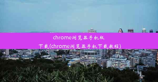 chrome浏览器手机版下载(chrome浏览器手机下载教程)