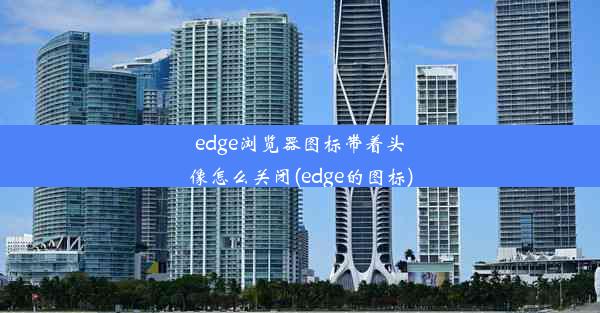 edge浏览器图标带着头像怎么关闭(edge的图标)