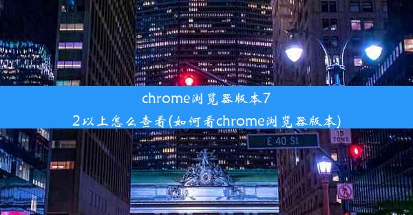 chrome浏览器版本72以上怎么查看(如何看chrome浏览器版本)