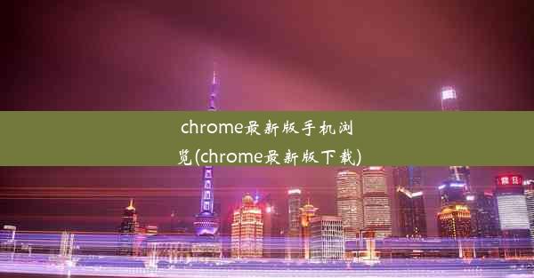 chrome最新版手机浏览(chrome最新版下载)