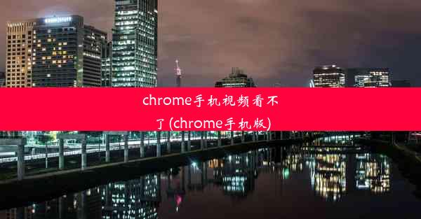 chrome手机视频看不了(chrome手机版)