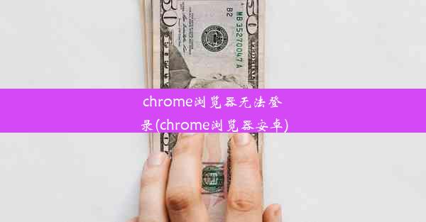 chrome浏览器无法登录(chrome浏览器安卓)