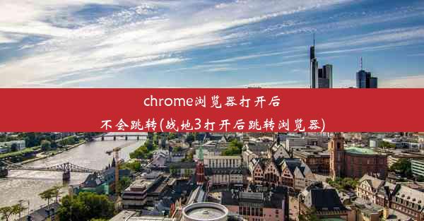 chrome浏览器打开后不会跳转(战地3打开后跳转浏览器)