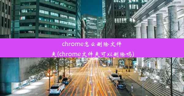 chrome怎么删除文件夹(chrome文件夹可以删除吗)