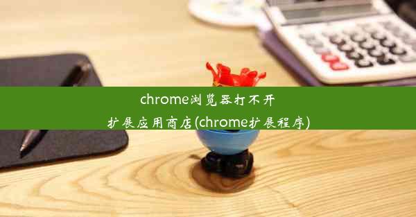 chrome浏览器打不开扩展应用商店(chrome扩展程序)