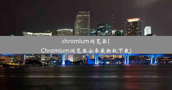 chromium浏览器(Chromium浏览器安卓最新版下载)