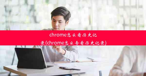 chrome怎么看历史记录(chrome怎么查看历史记录)