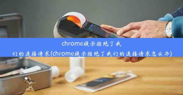 chrome提示拒绝了我们的连接请求(chrome提示拒绝了我们的连接请求怎么办)