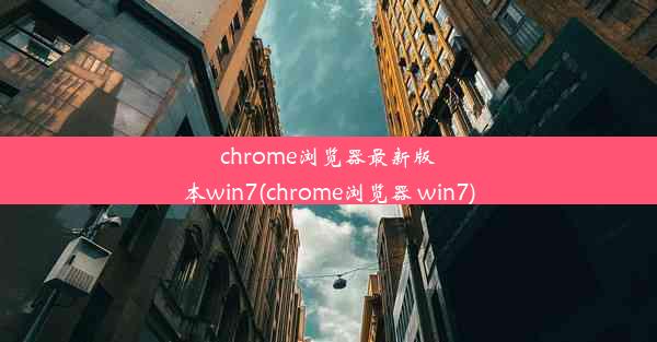 chrome浏览器最新版本win7(chrome浏览器 win7)