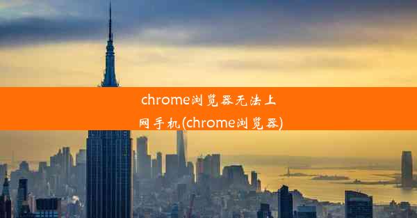 chrome浏览器无法上网手机(chrome浏览器)