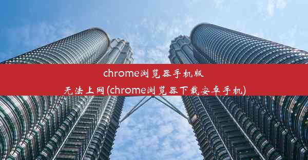 chrome浏览器手机版无法上网(chrome浏览器下载安卓手机)