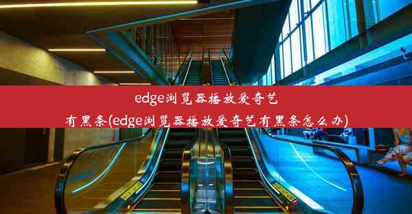 edge浏览器播放爱奇艺有黑条(edge浏览器播放爱奇艺有黑条怎么办)