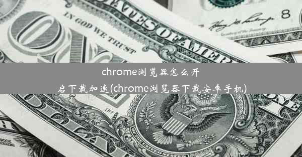 chrome浏览器怎么开启下载加速(chrome浏览器下载安卓手机)