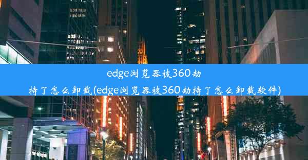 edge浏览器被360劫持了怎么卸载(edge浏览器被360劫持了怎么卸载软件)