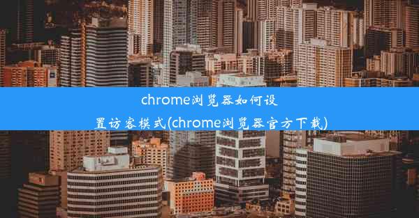 chrome浏览器如何设置访客模式(chrome浏览器官方下载)